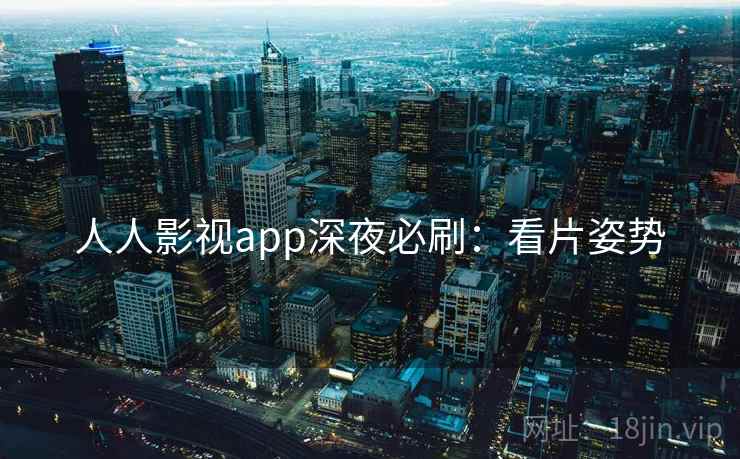 人人影视app深夜必刷：看片姿势