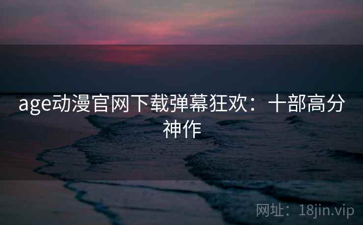 age动漫官网下载弹幕狂欢：十部高分神作