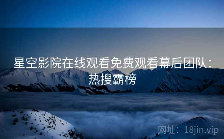 星空影院在线观看免费观看幕后团队：热搜霸榜