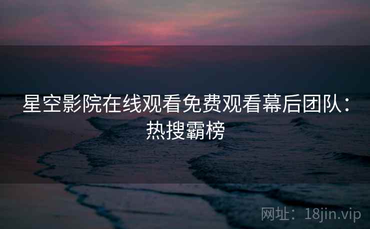 星空影院在线观看免费观看幕后团队：热搜霸榜