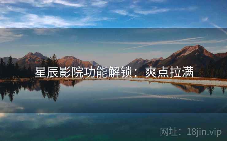 星辰影院功能解锁：爽点拉满