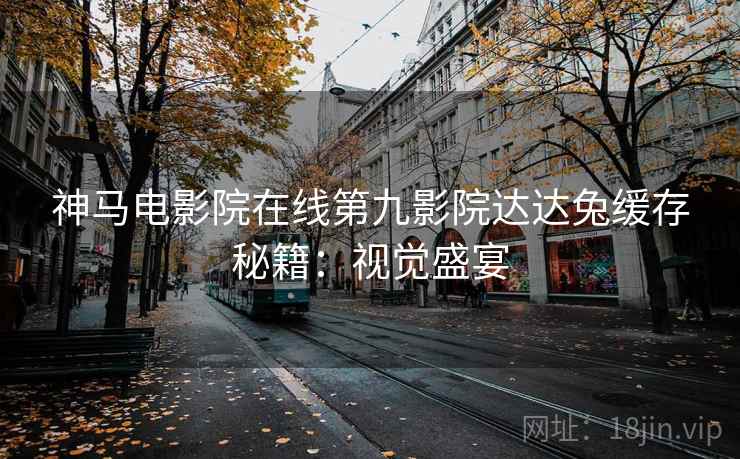 神马电影院在线第九影院达达兔缓存秘籍：视觉盛宴