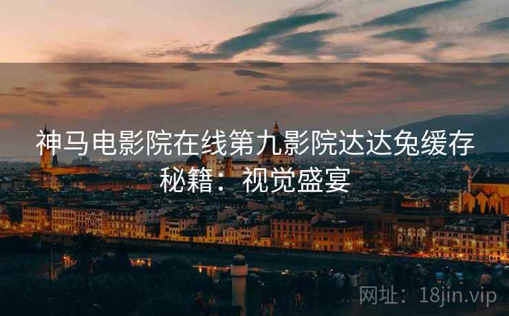 神马电影院在线第九影院达达兔缓存秘籍：视觉盛宴