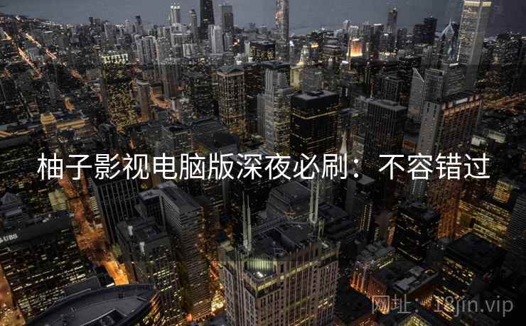 柚子影视电脑版深夜必刷：不容错过