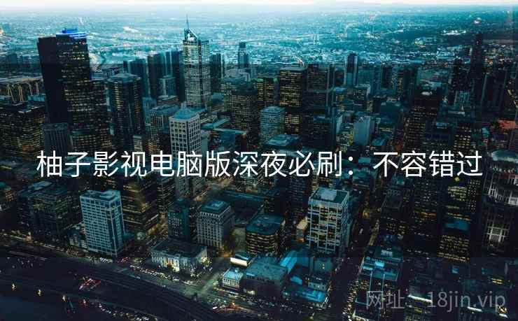柚子影视电脑版深夜必刷：不容错过