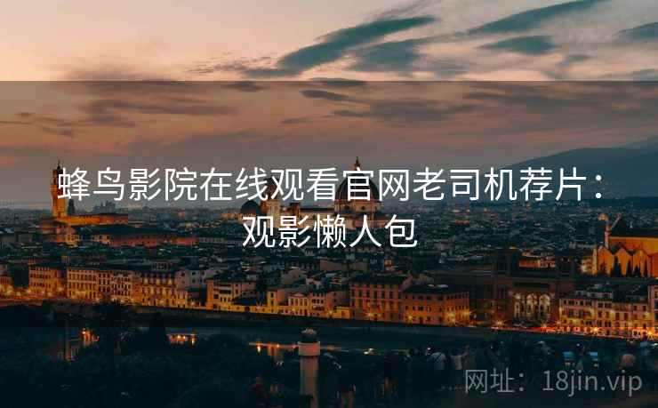 蜂鸟影院在线观看官网老司机荐片：观影懒人包