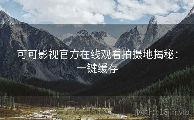 可可影视官方在线观看拍摄地揭秘：一键缓存