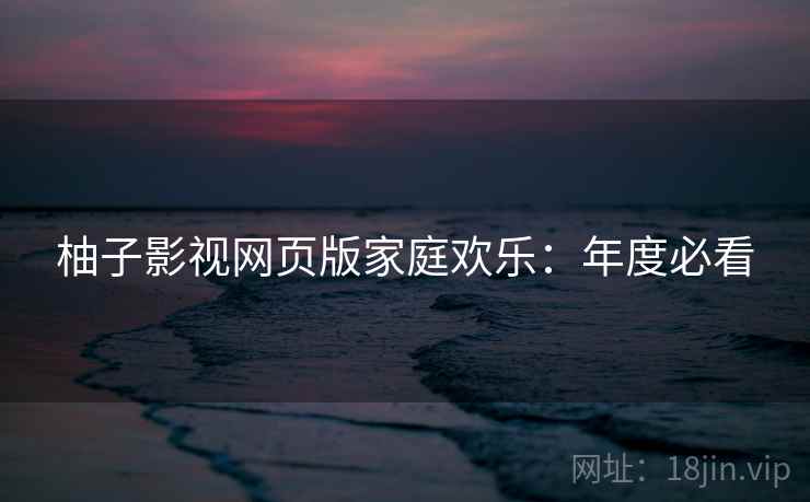 柚子影视网页版家庭欢乐：年度必看