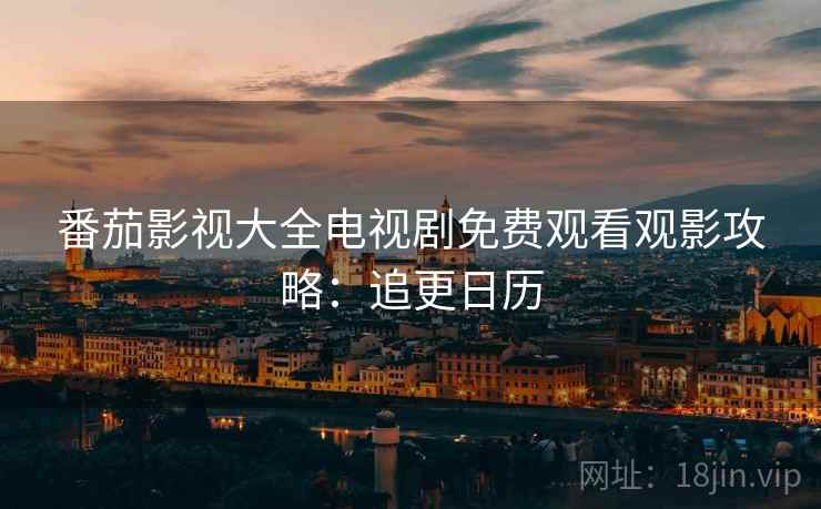 番茄影视大全电视剧免费观看观影攻略：追更日历