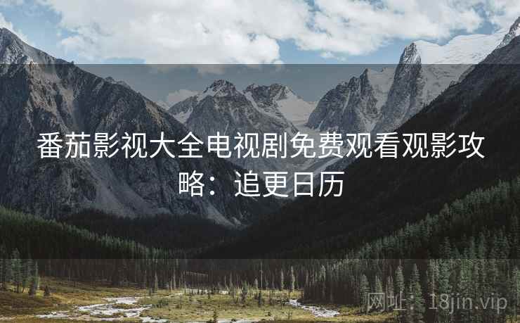 番茄影视大全电视剧免费观看观影攻略：追更日历