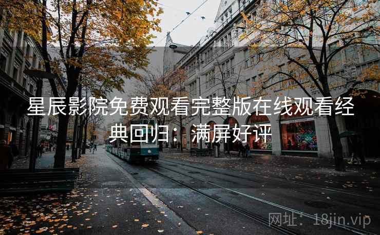 星辰影院免费观看完整版在线观看经典回归：满屏好评