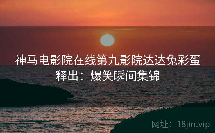 神马电影院在线第九影院达达兔彩蛋释出：爆笑瞬间集锦