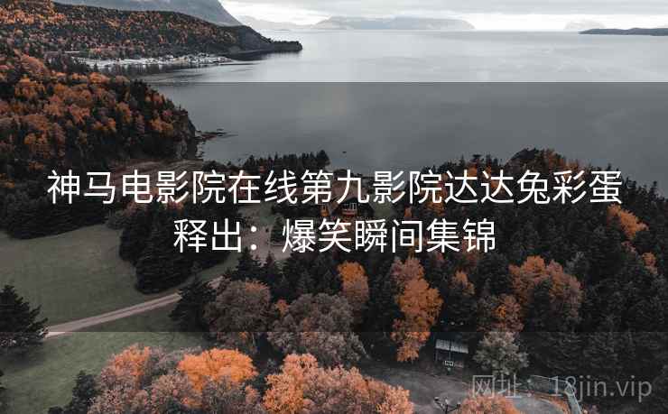 神马电影院在线第九影院达达兔彩蛋释出：爆笑瞬间集锦