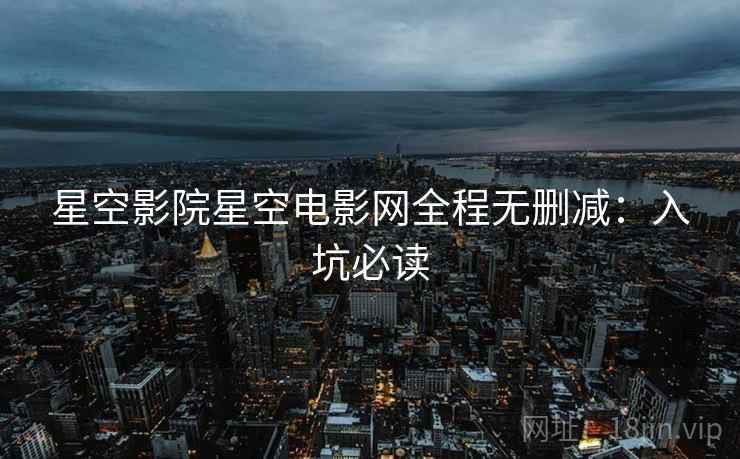 星空影院星空电影网全程无删减：入坑必读