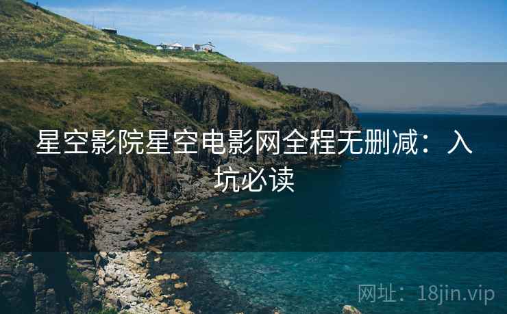 星空影院星空电影网全程无删减：入坑必读