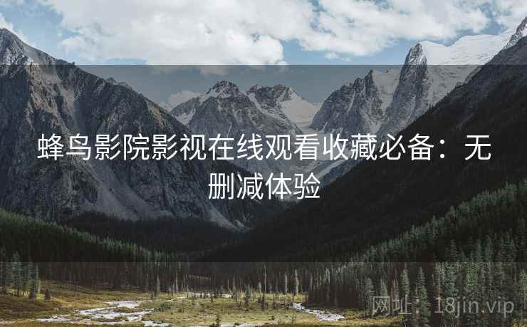蜂鸟影院影视在线观看收藏必备：无删减体验