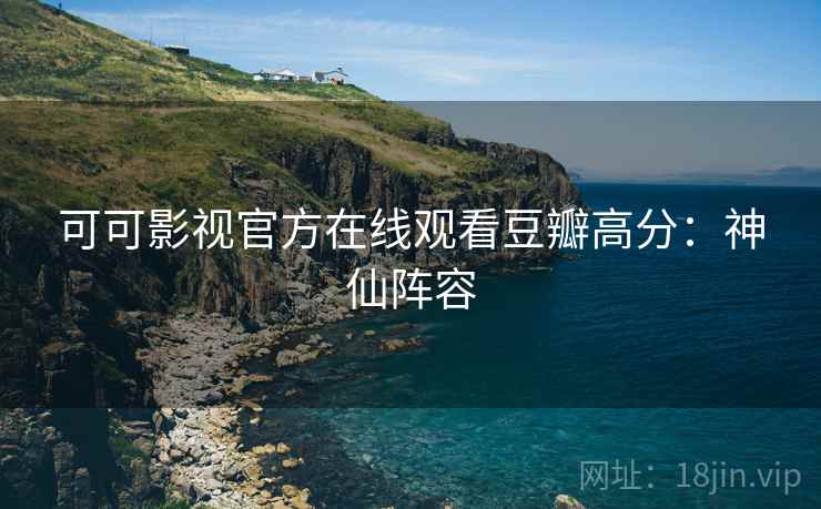 可可影视官方在线观看豆瓣高分：神仙阵容