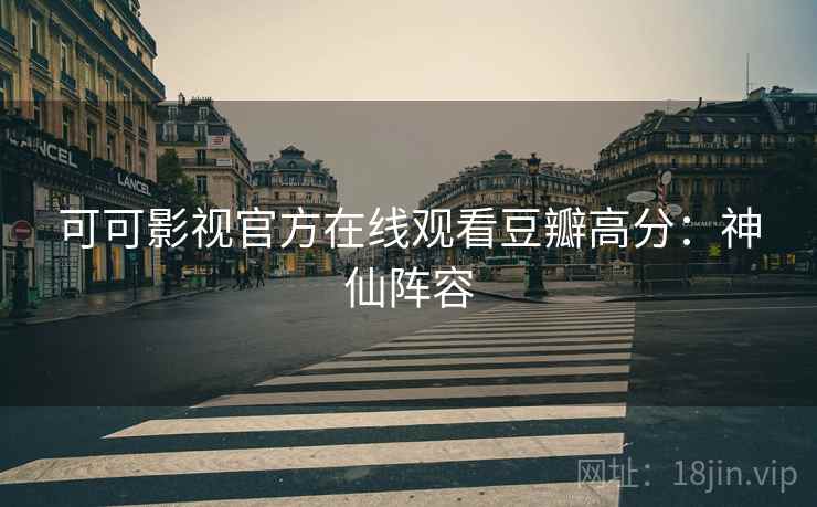 可可影视官方在线观看豆瓣高分：神仙阵容