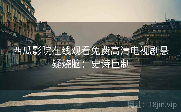 西瓜影院在线观看免费高清电视剧悬疑烧脑：史诗巨制