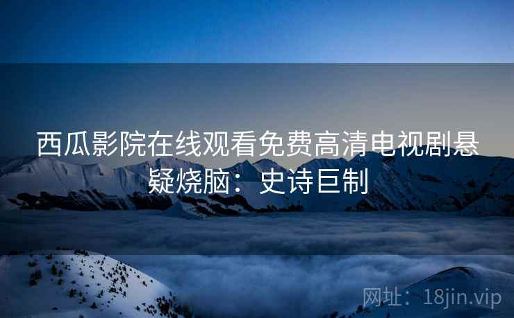 西瓜影院在线观看免费高清电视剧悬疑烧脑：史诗巨制