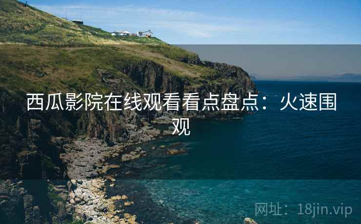 西瓜影院在线观看看点盘点：火速围观