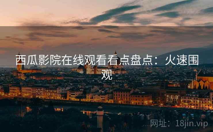 西瓜影院在线观看看点盘点：火速围观