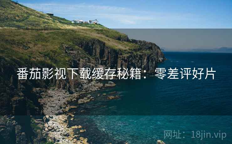 番茄影视下载缓存秘籍：零差评好片