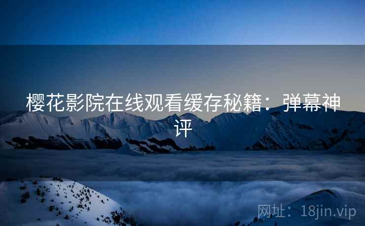 樱花影院在线观看缓存秘籍：弹幕神评