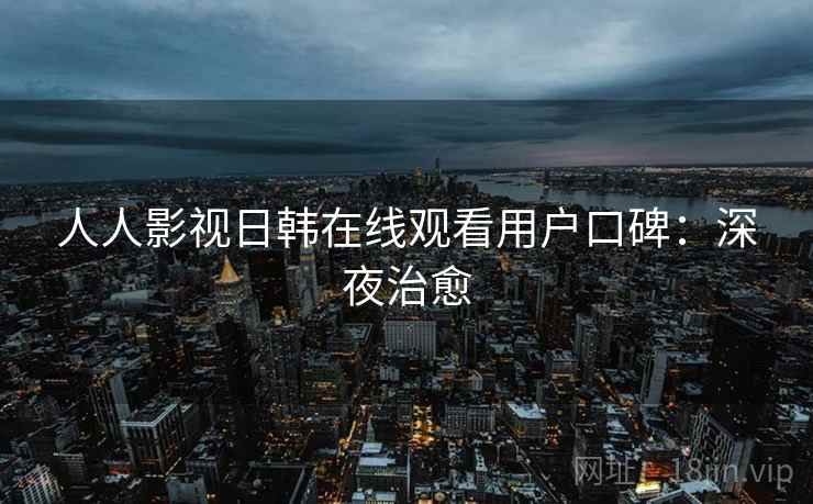 人人影视日韩在线观看用户口碑：深夜治愈