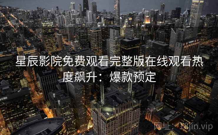 星辰影院免费观看完整版在线观看热度飙升：爆款预定