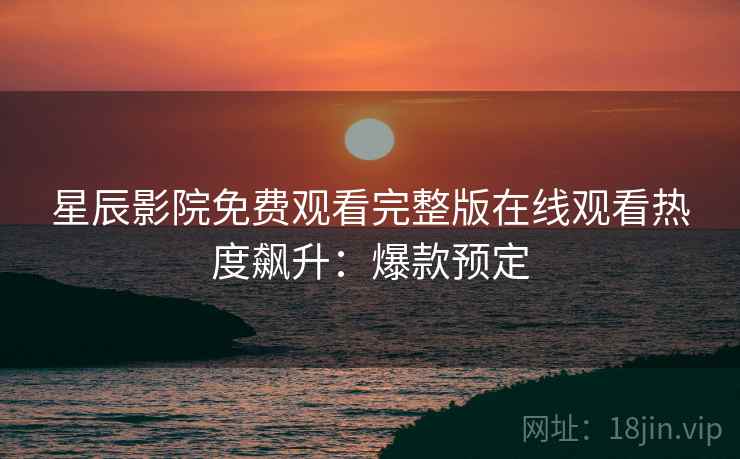 星辰影院免费观看完整版在线观看热度飙升：爆款预定