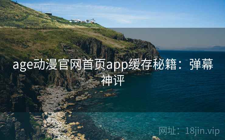 age动漫官网首页app缓存秘籍：弹幕神评
