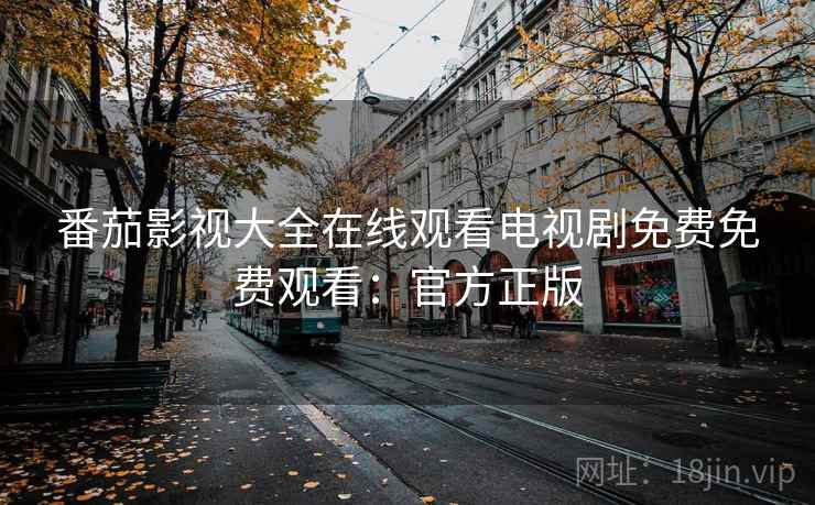 番茄影视大全在线观看电视剧免费免费观看：官方正版