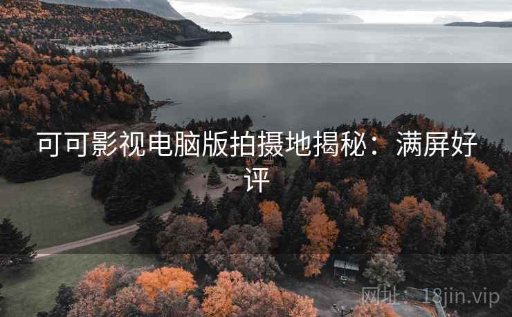 可可影视电脑版拍摄地揭秘：满屏好评