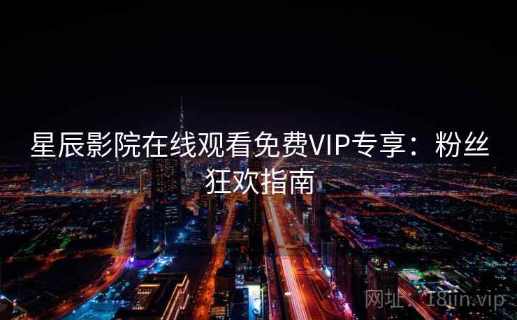 星辰影院在线观看免费VIP专享：粉丝狂欢指南