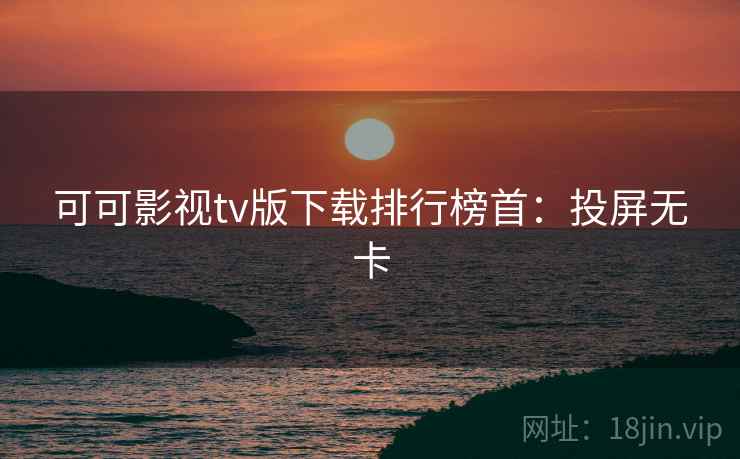 可可影视tv版下载排行榜首：投屏无卡