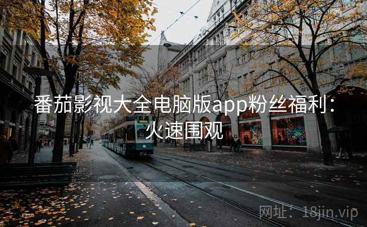 番茄影视大全电脑版app粉丝福利：火速围观