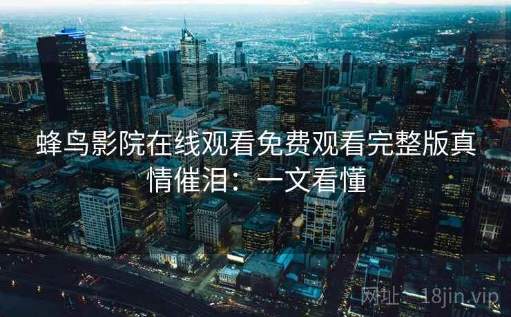 蜂鸟影院在线观看免费观看完整版真情催泪：一文看懂