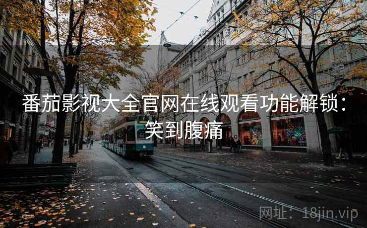 番茄影视大全官网在线观看功能解锁：笑到腹痛