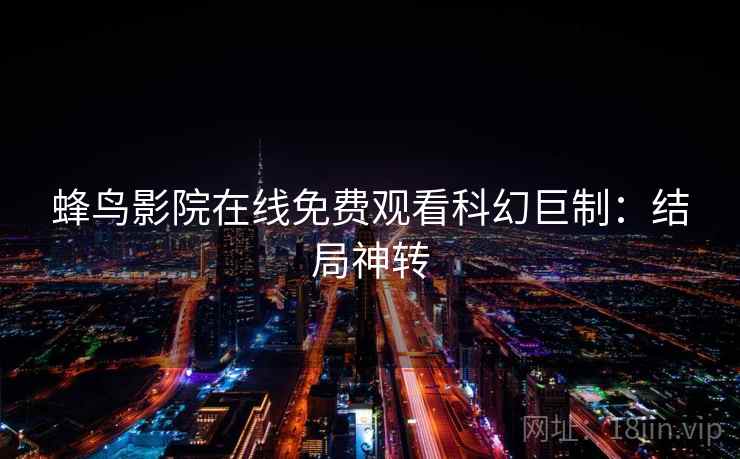 蜂鸟影院在线免费观看科幻巨制：结局神转