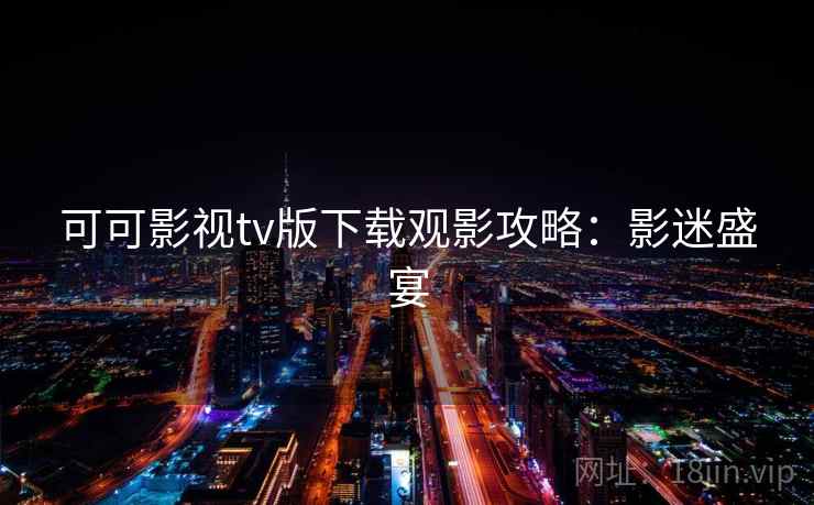 可可影视tv版下载观影攻略：影迷盛宴
