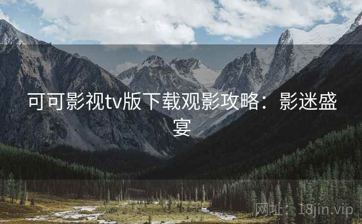 可可影视tv版下载观影攻略：影迷盛宴