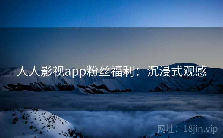 人人影视app粉丝福利：沉浸式观感
