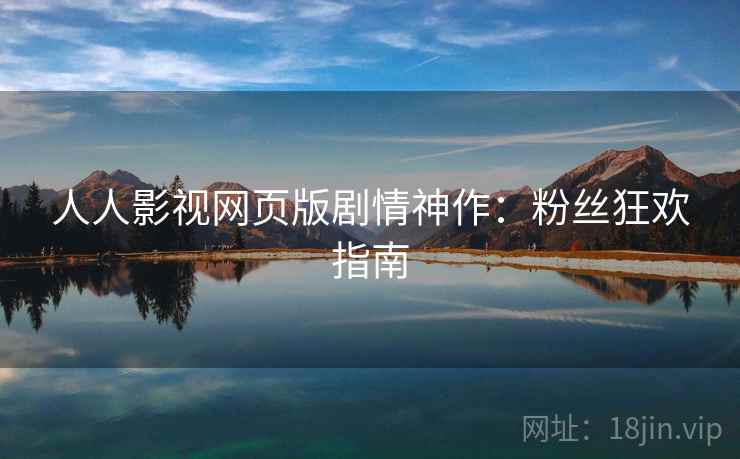 人人影视网页版剧情神作：粉丝狂欢指南
